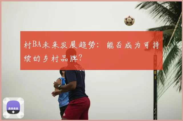 村BA未来发展趋势：能否成为可持续的乡村品牌？