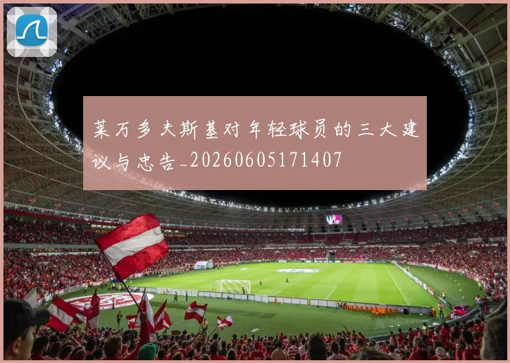 莱万多夫斯基对年轻球员的三大建议与忠告_20260605171407