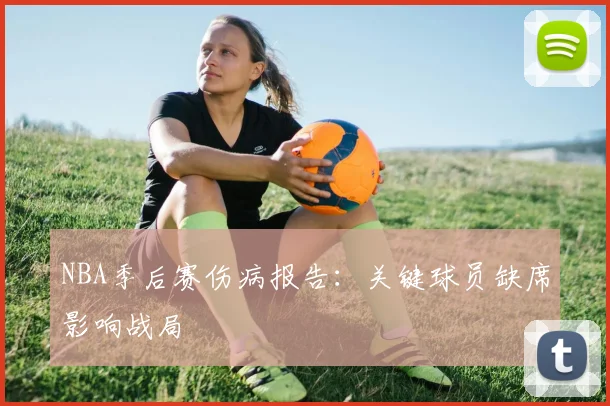 NBA季后赛伤病报告:关键球员缺席影响战局