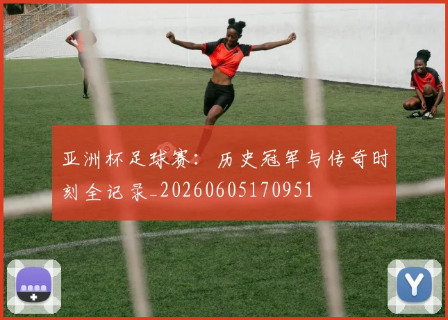 亚洲杯足球赛:历史冠军与传奇时刻全记录_20260605170951