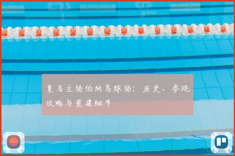 皇马主场伯纳乌球场:历史、参观攻略与重建细节