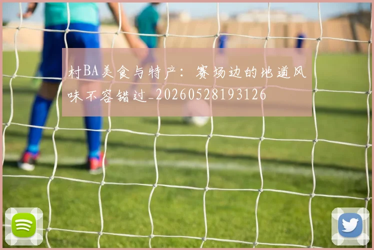 村BA美食与特产:赛场边的地道风味不容错过_20260528193126