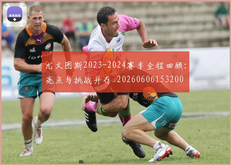 尤文图斯2023-2024赛季全程回顾:亮点与挑战并存_20260606153200
