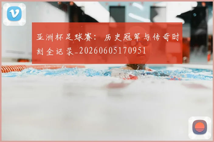 亚洲杯足球赛：历史冠军与传奇时刻全记录_20260605170951