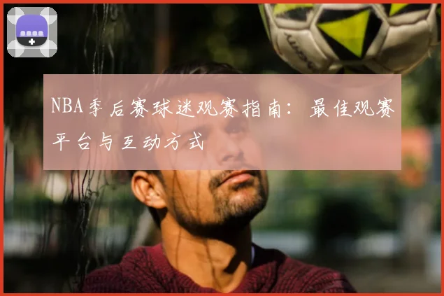 NBA季后赛球迷观赛指南：最佳观赛平台与互动方式