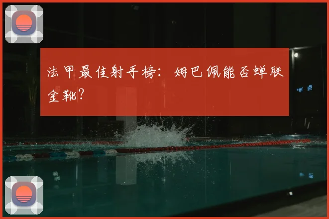 法甲最佳射手榜：姆巴佩能否蝉联金靴？