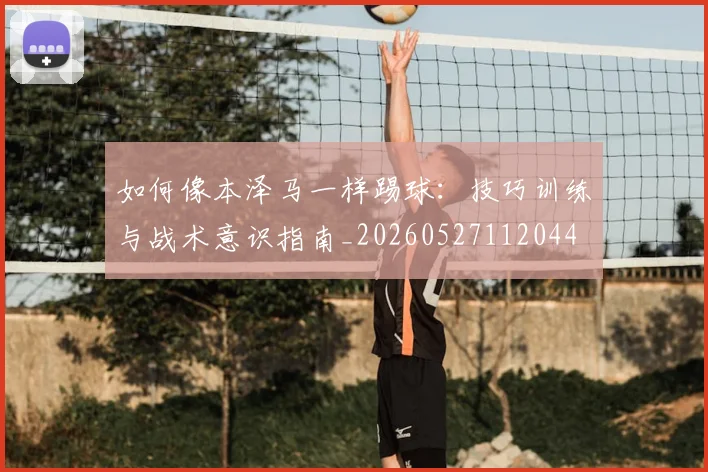 如何像本泽马一样踢球:技巧训练与战术意识指南_20260527112044