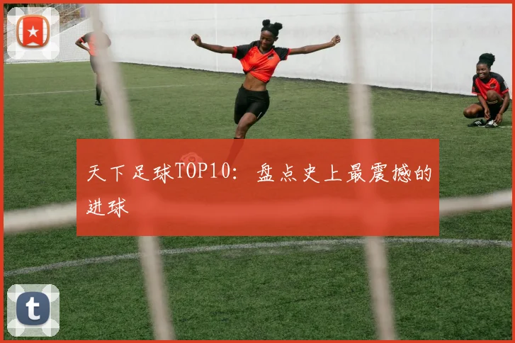 天下足球TOP10:盘点史上最震撼的进球