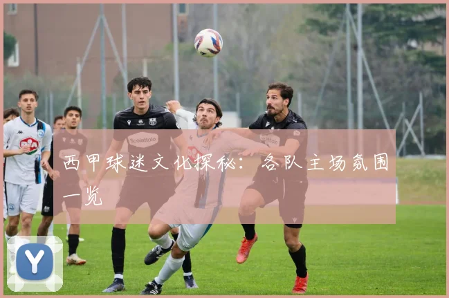 西甲球迷文化探秘：各队主场氛围一览