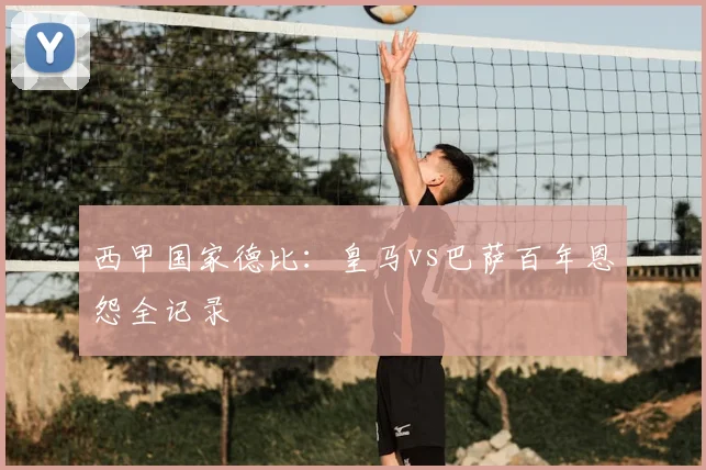 西甲国家德比:皇马vs巴萨百年恩怨全记录