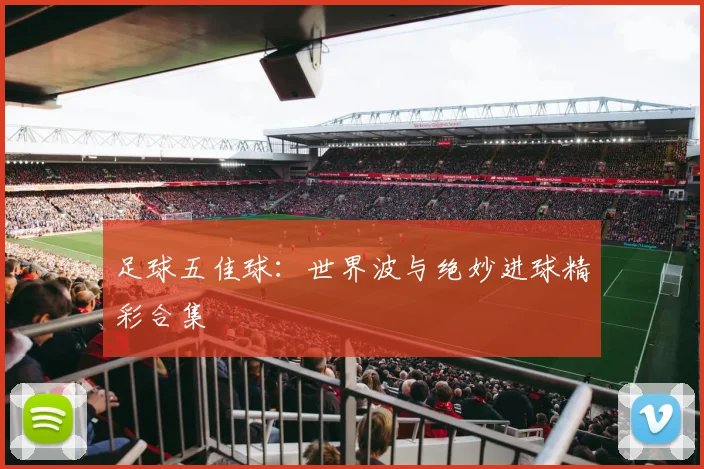 足球五佳球:世界波与绝妙进球精彩合集