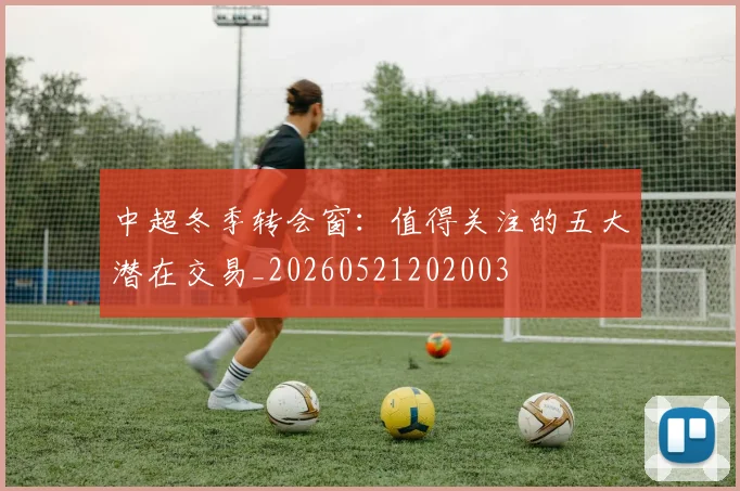 中超冬季转会窗:值得关注的五大潜在交易_20260521202003
