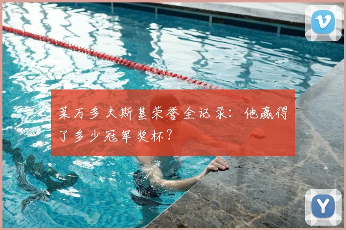 莱万多夫斯基荣誉全记录:他赢得了多少冠军奖杯?