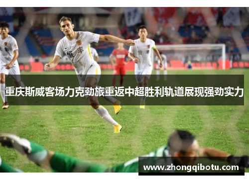 重庆斯威客场力克劲旅重返中超胜利轨道展现强劲实力