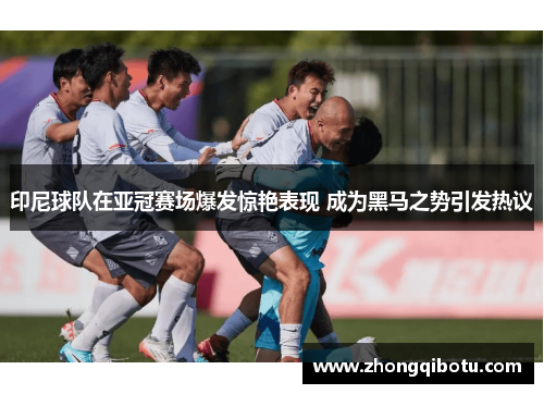 印尼球队在亚冠赛场爆发惊艳表现 成为黑马之势引发热议